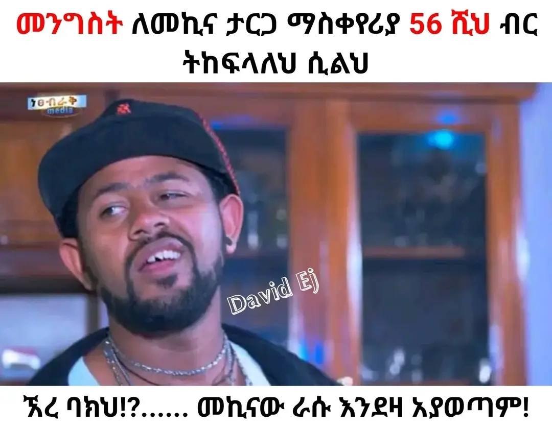 መንግስት ለመኪና ታርጋ ማስቀየሪያ 56 ሺህ ብር ትከፍላለህ ሲልህ "ኣረ ባክህ፲.... - መኪናው ራሱ እንደዛ አያወጣም፤ WYAAY ADHE FCI TIhEee 56 Ti NC _AHEAAY AAU Ke NAUI?.... ~ Onear dik KYLH REOMPP!